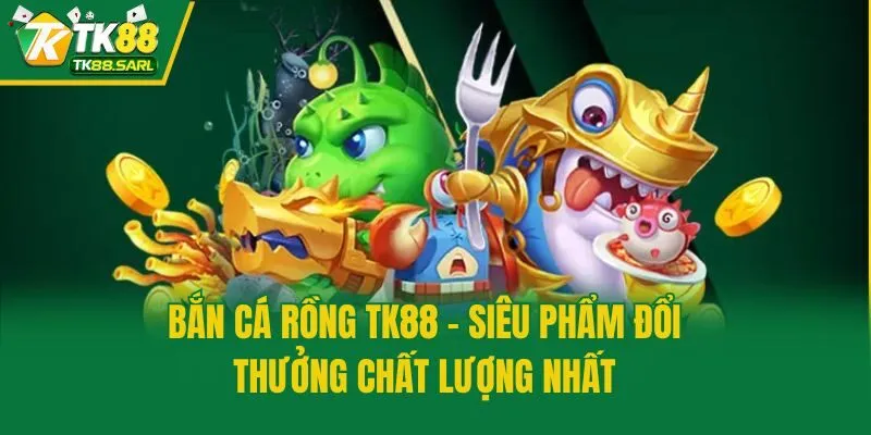 Bắn Cá Rồng TK88 - Siêu Phẩm Đổi Thưởng Chất Lượng Nhất