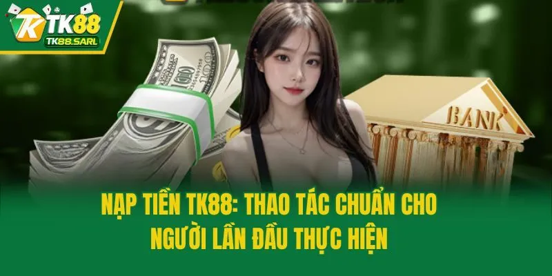 Nạp Tiền TK88: Thao Tác Chuẩn Cho Người Lần Đầu Thực Hiện
