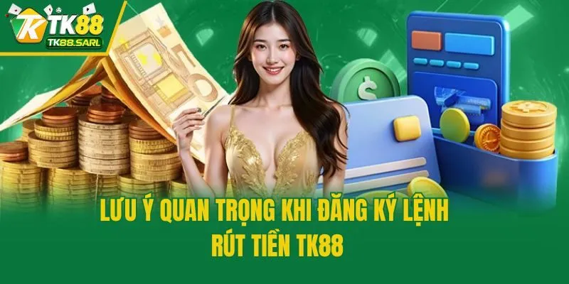 Lưu ý quan trọng khi đăng ký lệnh rút tiền TK88