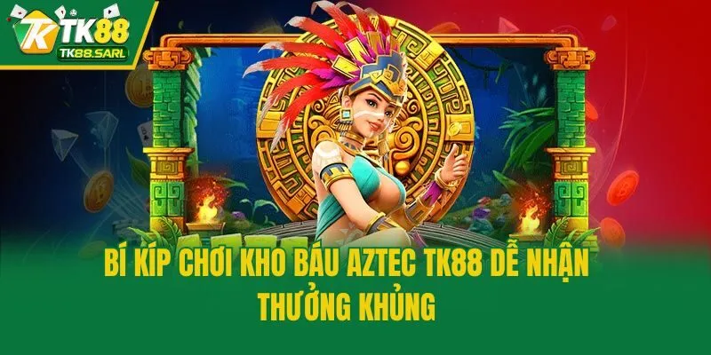 Bí kíp chơi kho báu Aztec TK88 dễ nhận thưởng khủng