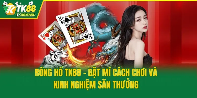 Rồng Hổ TK88 - Bật Mí Cách Chơi Và Kinh Nghiệm Săn Thưởng